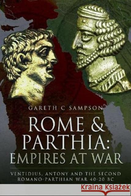 Rome and Parthia: Empires at War: Ventidius, Antony and the Second Romano-Parthian War, 40-20 BC Sampson, Gareth C. 9781399002875 Pen & Sword Books Ltd