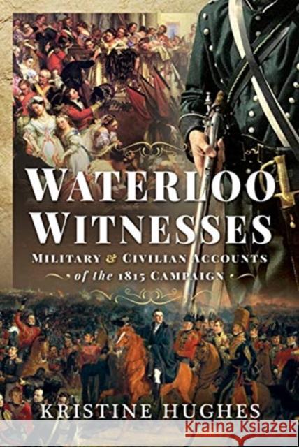 Waterloo Witnesses: Military and Civilian Accounts of the 1815 Campaign Kristine Hughes 9781399003629 Pen & Sword Military