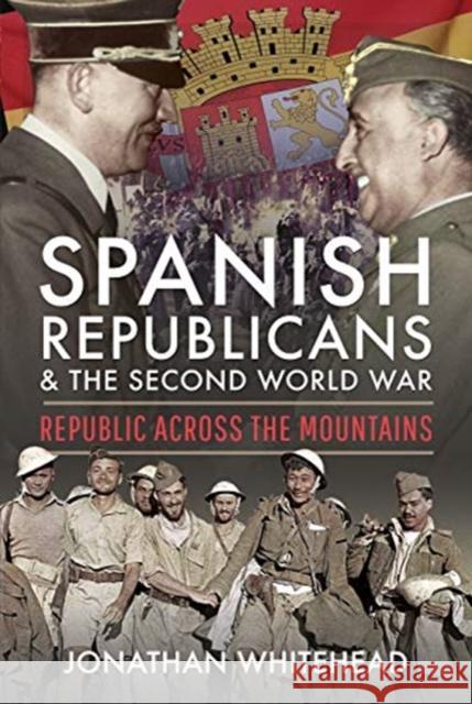 Spanish Republicans and the Second World War: Republic Across the Mountains Jonathan Whitehead 9781399004510 Pen and Sword History