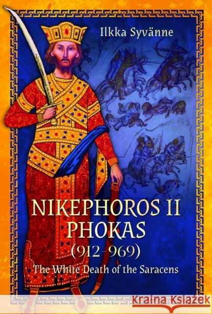 Nikephoros II Phokas, 912–969: The White Death of the Saracens Ilkka Syvanne 9781399005289 Pen & Sword Military