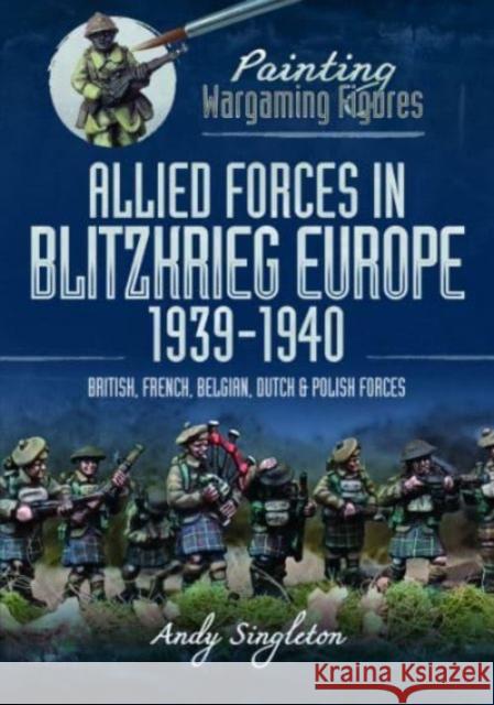 Painting Wargaming Figures: Allied Forces in Blitzkrieg Europe, 1939 1940: British, French, Belgian, Dutch and Polish Forces Andy Singleton 9781399005678 Pen & Sword Books Ltd