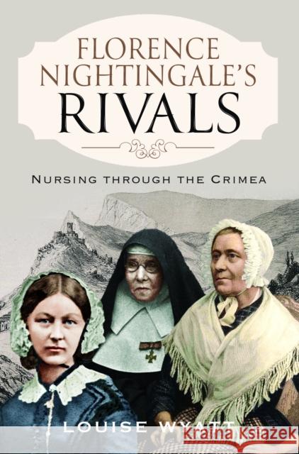 Florence Nightingale's Rivals: Nursing through the Crimea Louise Wyatt 9781399006651 Pen & Sword Books Ltd