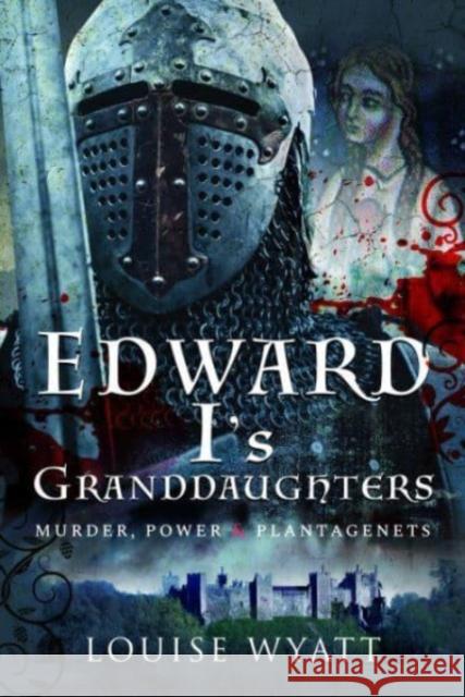 Edward I's Granddaughters: Murder, Power and Plantagenets Louise Wyatt 9781399006705 Pen & Sword Books Ltd