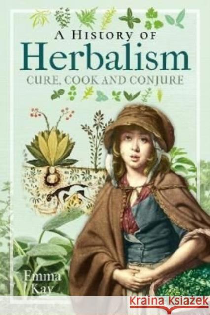 A History of Herbalism: Cure, Cook and Conjure Emma Kay 9781399008952 Pen & Sword Books Ltd
