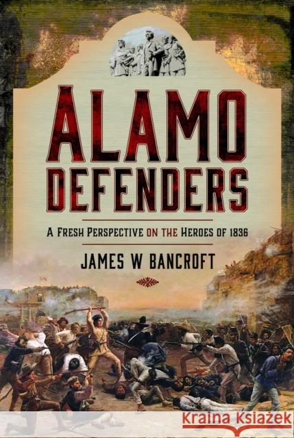 Alamo Defenders: A Fresh Perspective on the Heroes of 1836 James W. Bancroft 9781399009911 Pen & Sword Books Ltd