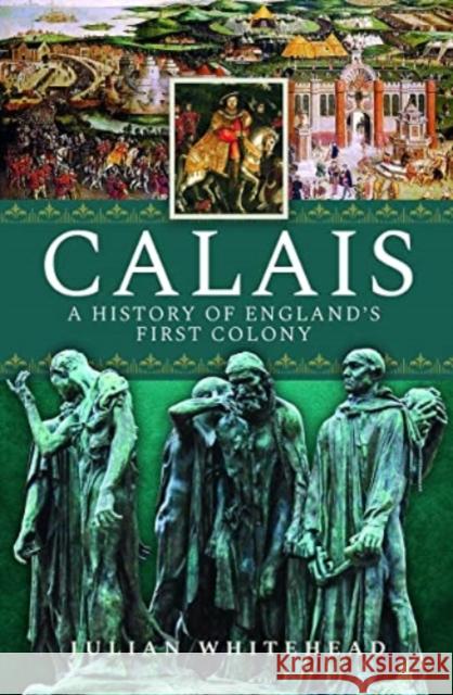 Calais: A History of England's First Colony Julian Whitehead 9781399010719