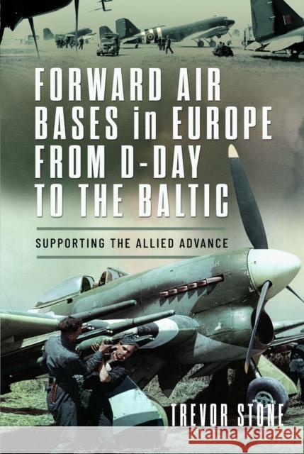 Forward Air Bases in Europe from D-Day to the Baltic: Supporting the Allied Advance Stone, Trevor 9781399010818 Pen & Sword Books Ltd