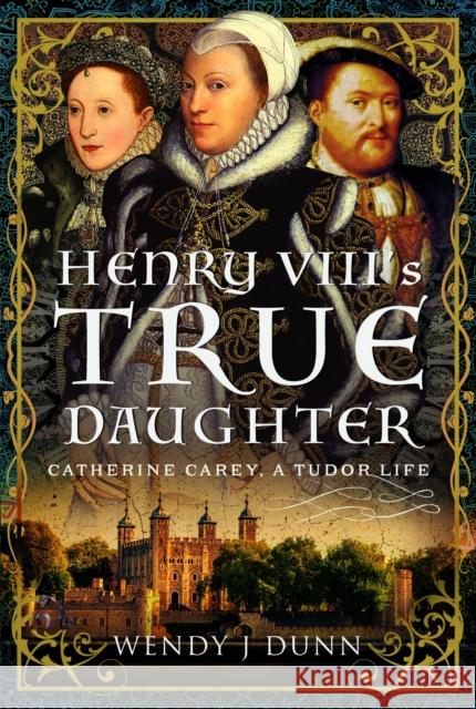 Henry VIII’s True Daughter: Catherine Carey, A Tudor Life Wendy J Dunn 9781399012249 Pen & Sword Books Ltd