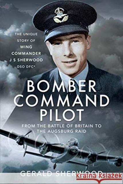 Bomber Command Pilot: From the Battle of Britain to the Augsburg Raid: The Unique Story of Wing Commander J S Sherwood DSO, DFC* Gerald Sherwood 9781399012492 Air World