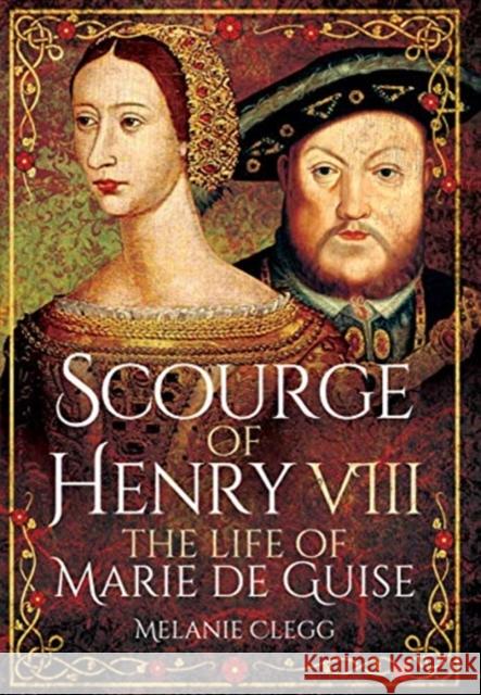 Scourge of Henry VIII: The Life of Marie de Guise Melanie Clegg 9781399013123 Pen and Sword History