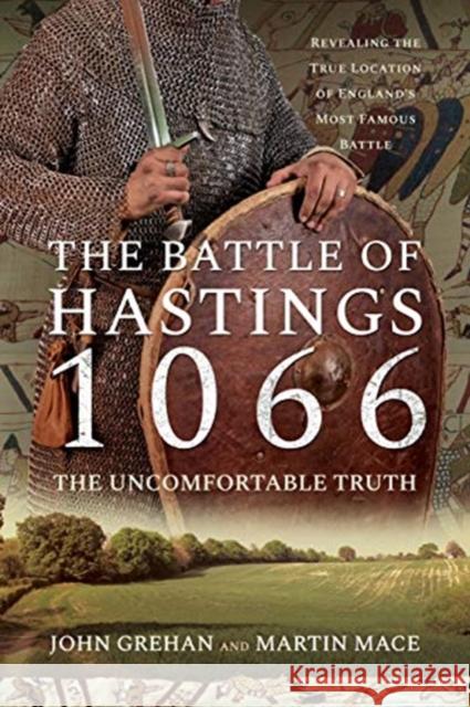The Battle of Hastings 1066 - The Uncomfortable Truth: Revealing the True Location of England's Most Famous Battle John Grehan Martin Mace 9781399013192 Pen & Sword Military