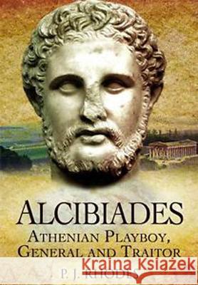 Alcibiades: Athenian Playboy, General and Traitor P. J. Rhodes 9781399013840 Pen & Sword Military