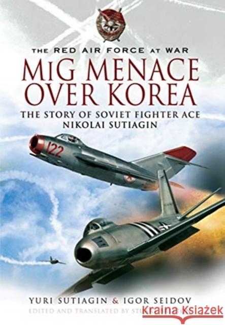MIG Menace Over Korea: Nicolai Sutiagin, Top Ace Soviet of the Korean War Yuri Sutiagin 9781399014281 Pen & Sword Books Ltd