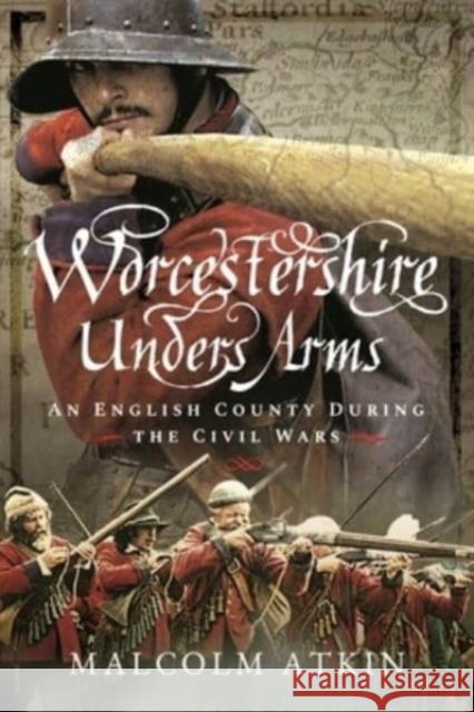 Worcestershire Under Arms: An English County During the Civil Wars Malcolm Atkin 9781399014380 Pen & Sword Military