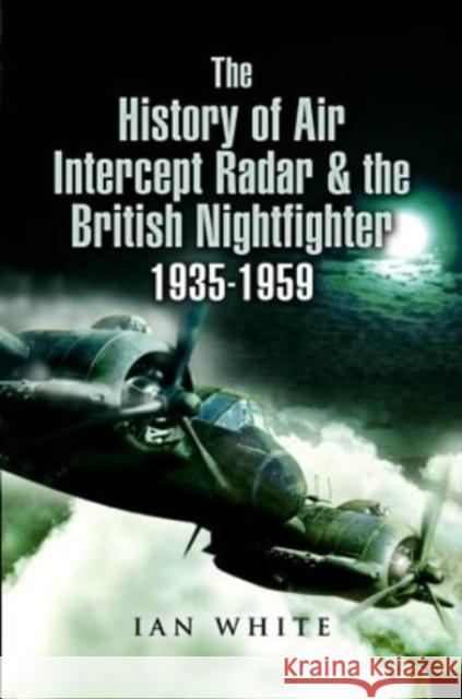 The History of Air Intercept Radar & the British Nightfighter, 1935-1959 Ian White 9781399014434 Pen & Sword Books Ltd