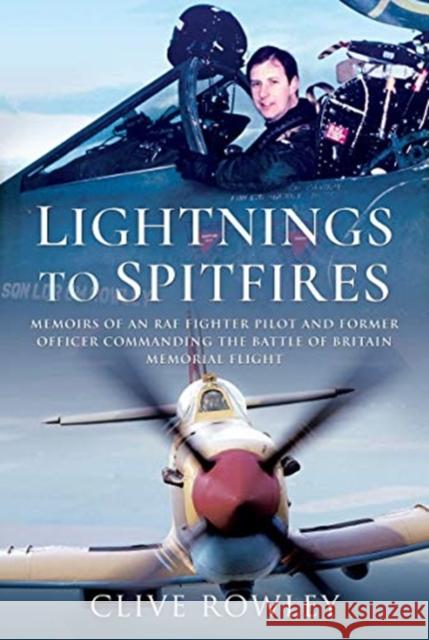 Lightnings to Spitfires: Memoirs of an RAF Fighter Pilot and Former Officer Commanding the Battle of Britain Memorial Flight Clive Rowley 9781399015622 Pen & Sword Books Ltd