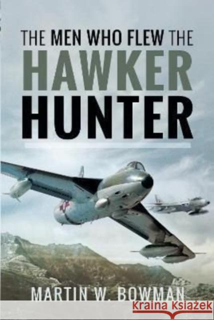 The Men Who Flew the Hawker Hunter Martin W. Bowman 9781399016018 Pen and Sword Aviation