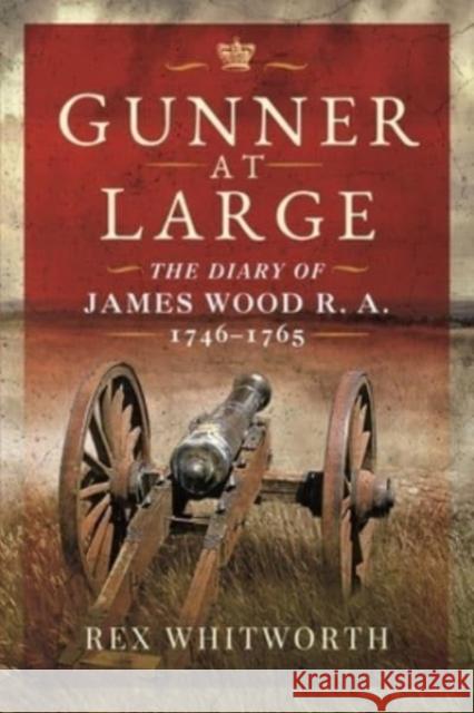 Gunner at Large: The Diary of James Wood R. A. 1746-1765 Rex Whitworth 9781399016056