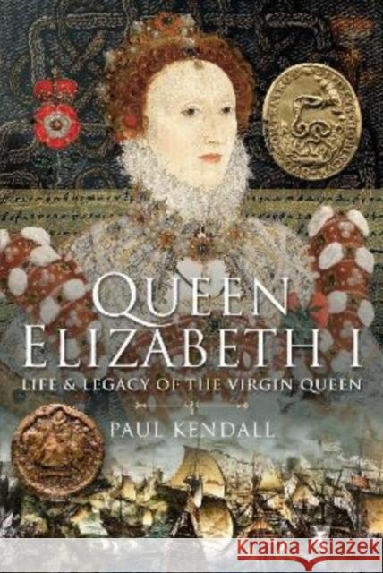 Queen Elizabeth I: Life and Legacy of the Virgin Queen Kendall, Paul 9781399018357 Pen & Sword Books Ltd