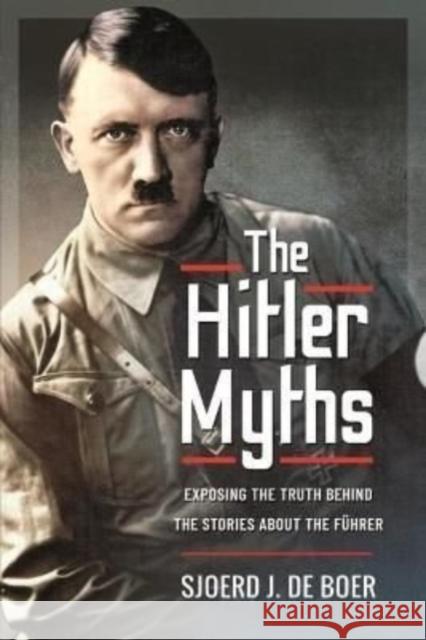 The Hitler Myths: Exposing the Truth Behind the Stories About the F hrer J de Boer, Sjoerd 9781399019057 Pen & Sword Books Ltd