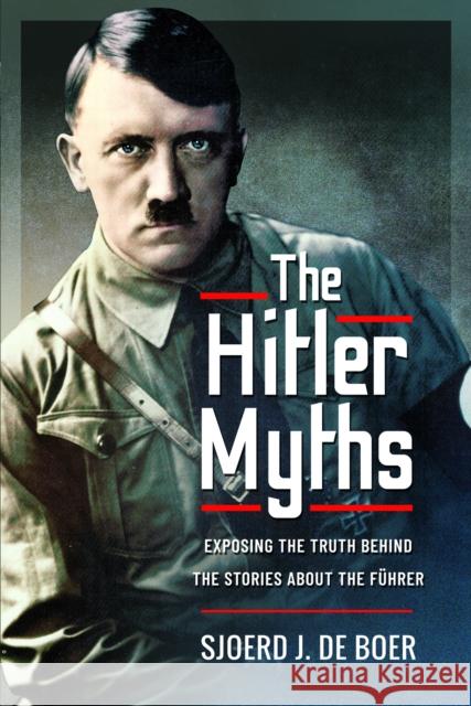 The Hitler Myths: Exposing the Truth Behind the Stories About the Fuhrer Sjoerd J de Boer 9781399019095 Pen & Sword Books Ltd