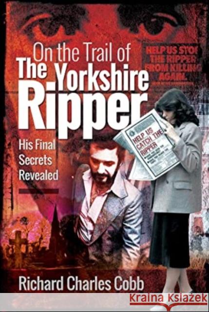 On the Trail of the Yorkshire Ripper: His Final Secrets Revealed Cobb, Richard Charles 9781399019446 Pen & Sword Books Ltd