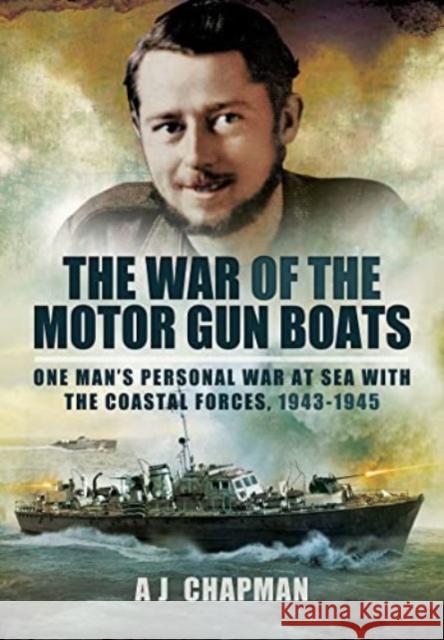 The War of the Motor Gun Boats: One Man's Personal War at Sea with the Coastal Forces, 1943-1945 A J Chapman 9781399020084 Pen & Sword Books Ltd