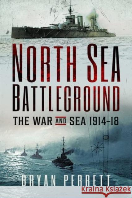 North Sea Battleground: The War and Sea, 1914-18 Bryan Perrett 9781399020183 Pen & Sword Books Ltd