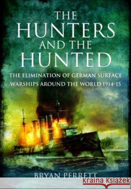 The Hunters and the Hunted: The Elimination of German Surface Warships around the World, 1914-15 Bryan Perrett 9781399020206 Pen & Sword Books Ltd