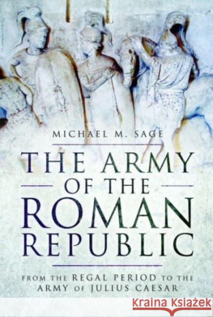 The Army of the Roman Republic: From the Regal Period to the Army of Julius Caesar Michael M. Sage 9781399020244 Pen & Sword Books Ltd