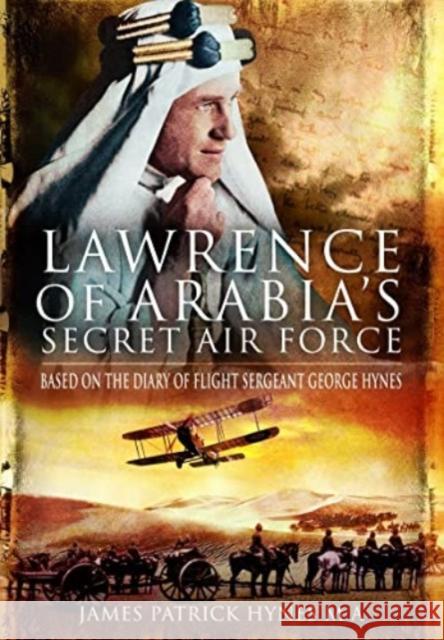 Lawrence of Arabia's Secret Air Force: Based on the Diary of Flight Sergeant George Hynes James Patrick Hynes MA 9781399020619
