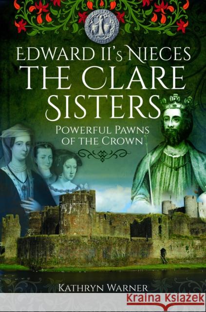 Edward II's Nieces: The Clare Sisters: Powerful Pawns of the Crown Kathryn Warner 9781399021142