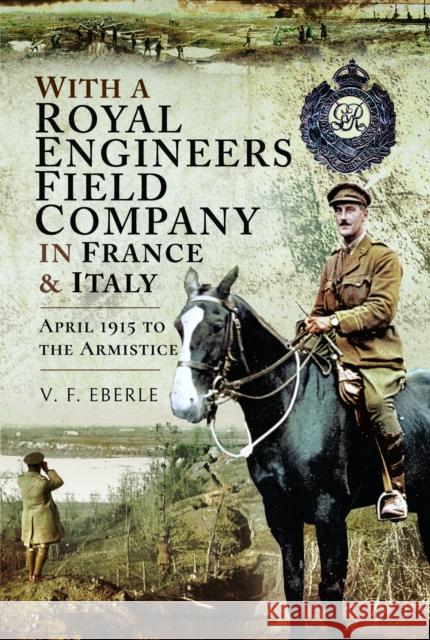 With a Royal Engineers Field Company in France & Italy: April 1915 to the Armistice V F Eberle 9781399021289 Pen & Sword Books Ltd