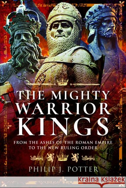 The Mighty Warrior Kings: From the Ashes of the Roman Empire to the New Ruling Order  9781399021425 Pen & Sword Books Ltd