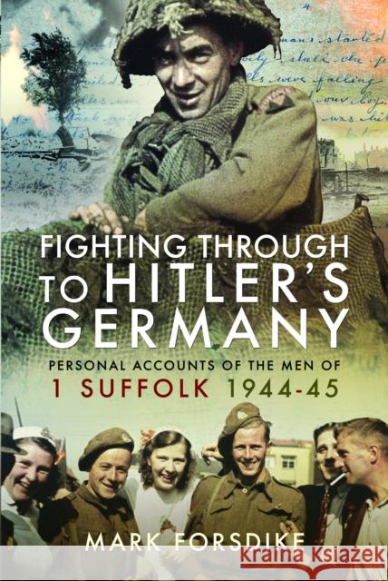 Fighting Through to Hitler's Germany: Personal Accounts of the Men of 1 Suffolk 1944-45 Mark Forsdike 9781399021517 Pen & Sword Books Ltd