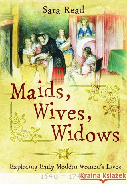 Maids, Wives, Widows: Exploring Early Modern Women's Lives, 1540–1714 Sara Read 9781399023207