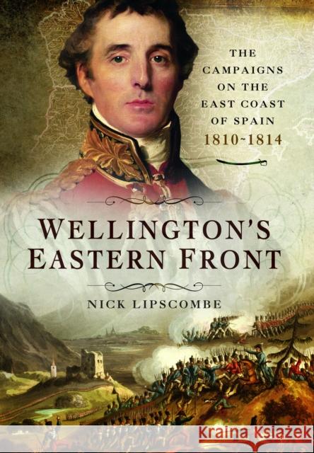 Wellington's Eastern Front: The Campaign on the East Coast of Spain, 1810–1814 Nick Lipscombe 9781399024471 Pen & Sword Books Ltd