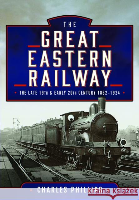 The Great Eastern Railway, The Late 19th and Early 20th Century, 1862–1924 Charles Phillips 9781399024655