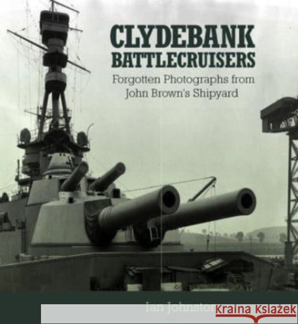 Clydebank Battlecruisers: Forgotten Photographs from John Brown's Shipyard Ian Johnston 9781399024891 Pen & Sword Books Ltd