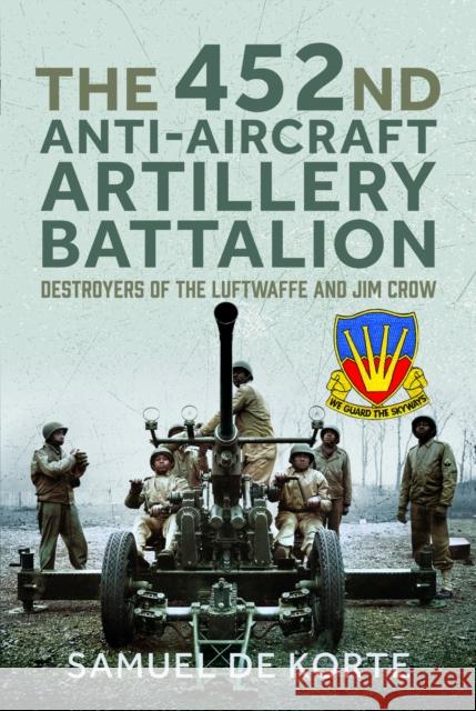 The 452nd Anti-Aircraft Artillery Battalion: Destroyers of the Luftwaffe and Jim Crow Samuel d 9781399032100 Pen & Sword Military