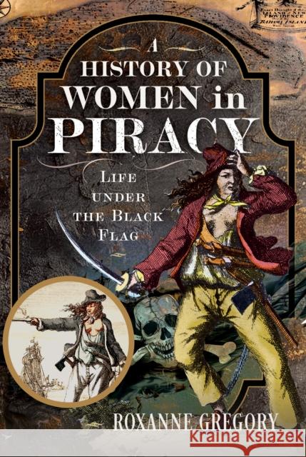 A History of Women in Piracy: Life under the Black Flag Roxanne Gregory 9781399033657
