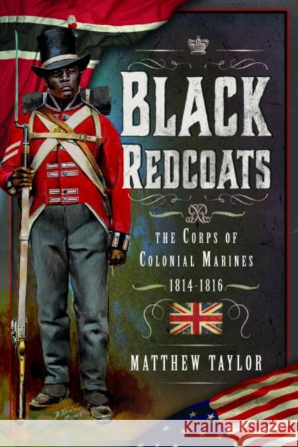 Black Redcoats: The Corps of Colonial Marines, 1814-1816 Matthew Taylor 9781399034029 Pen & Sword Books Ltd