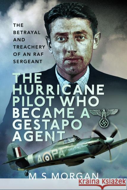 The Hurricane Pilot Who Became a Gestapo Agent: The Betrayal and Treachery of an RAF Sergeant M S Morgan 9781399035613 Air World