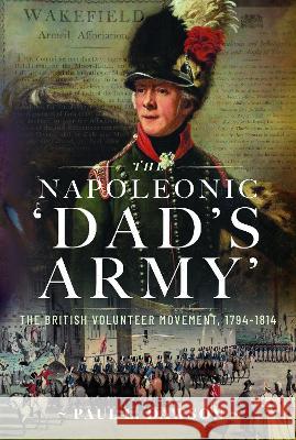 The Napoleonic 'Dad's Army': The British Volunteer Movement, 1794-1814 Paul L. Dawson 9781399037723 Frontline Books