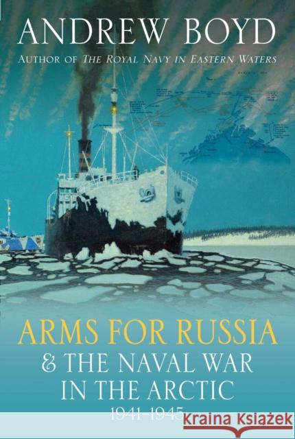 Arms for Russia & The Naval War in the Arctic, 1941–1945 Andrew Boyd 9781399038867