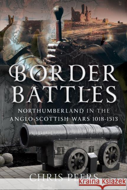 Border Battles: Northumberland in the Anglo-Scottish Wars, 1018-1513 Chris Peers 9781399039710 Pen & Sword Books Ltd