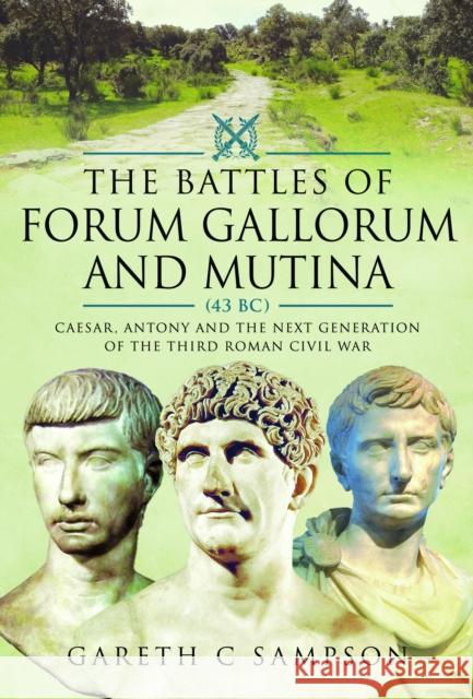 The Battles of Forum Gallorum and Mutina, 43 BC: Caesar, Antony and the Next Generation of the Third Roman Civil War Gareth C Sampson 9781399039956 Pen & Sword Books Ltd
