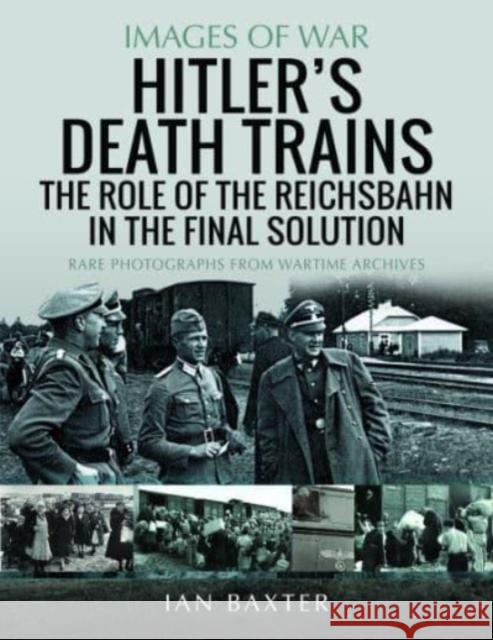 Hitler's Death Trains: The Role of the Reichsbahn in the Final Solution: Rare Photographs from Wartime Archives Ian Baxter 9781399040082 Pen & Sword Books Ltd