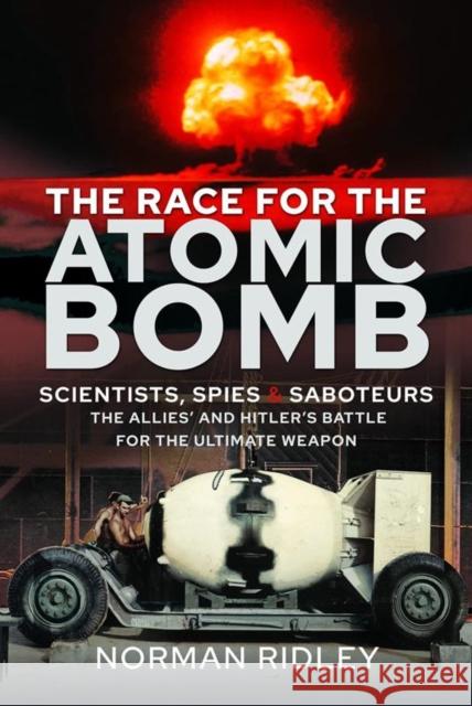 The Race for the Atomic Bomb: Scientists, Spies and Saboteurs - The Allies' and Hitler's Battle for the Ultimate Weapon Norman Ridley 9781399040327 Pen & Sword Books Ltd