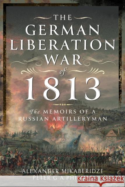 The German Liberation War of 1813: The Memoirs of a Russian Artilleryman Peter G A Phillips 9781399042154 Pen & Sword Books Ltd